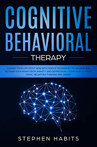 Cognitive Behavioral Therapy Change Your Life Right Now with Simple Techniques to Manage and Retrain Your Brain from Anxiety and Depression, Learn How to Fight Panic, Negatives Thinking and Anger