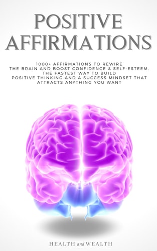 Positive Affirmations 1000+ Affirmations to Rewire the Brain and Boost Confidence and Self-Esteem. the Fastest Way to Build Positive Thinking and a Success Mindset That Attracts Anything You Want