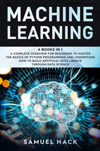 Machine Learning 4 Books in 1: a Complete Overview for Beginners to Master the Basics of Python Programming and Understand How to Build Artificial Intelligence Through Data Science
