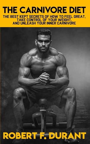 The Carnivore Diet: the Best Kept Secrets of How to Feel Great, Take Control of Your Weight, and Unleash Your Inner Carnivore Includes Recipe Guide with 25 Carnivore Recipes, Full Shopping List, and a One-Week Meal Plan Guide!
