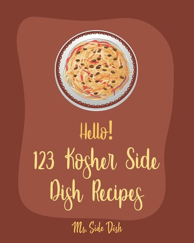 Hello! 123 Kosher Side Dish Recipes Best Kosher Side Dish Cookbook Ever For Beginners [Book 1]