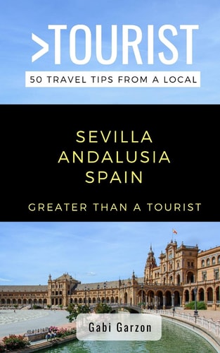 Greater Than a Tourist- Sevilla Andalusia Spain 50 Travel Tips from a Local