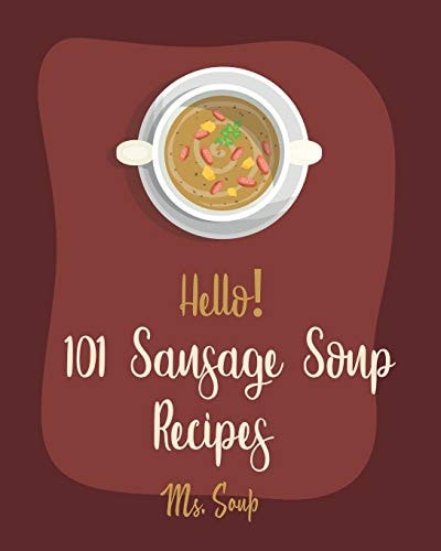 Hello! 101 Sausage Soup Recipes Best Sausage Soup Cookbook Ever For Beginners [Book 1]