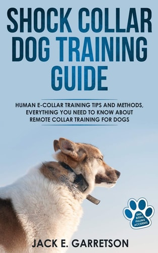 Shock Collar Dog Training Guide Human E-Collar Training Tips and Methods, Everything You Need to Know about Remote Collar Training for Dogs