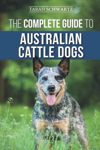 The Complete Guide to Australian Cattle Dogs Finding, Training, Feeding, Exercising and Keeping Your ACD Active, Stimulated, and Happy
