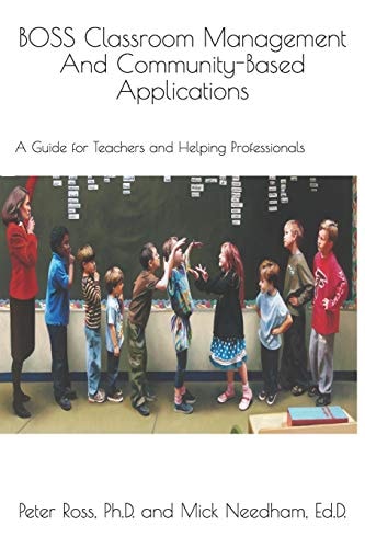 BOSS Classroom Management And Community-Based Applications A Guide for Teachers and Helping Professionals: Peter Ross, Ph.D. and Mick Needham, Ed.D.