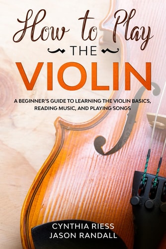 How to Play the Violin A Beginner's Guide to Learning the Violin Basics, Reading Music, and Playing Songs