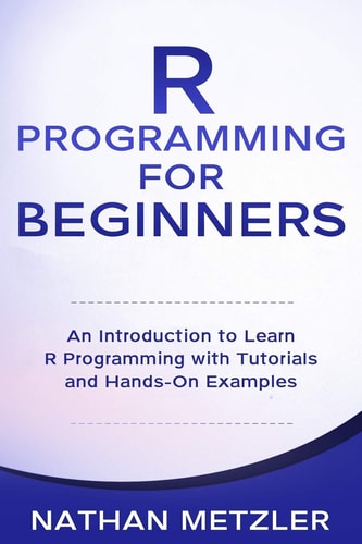 R Programming for Beginners An Introduction to Learn R Programming with Tutorials and Hands-On Examples