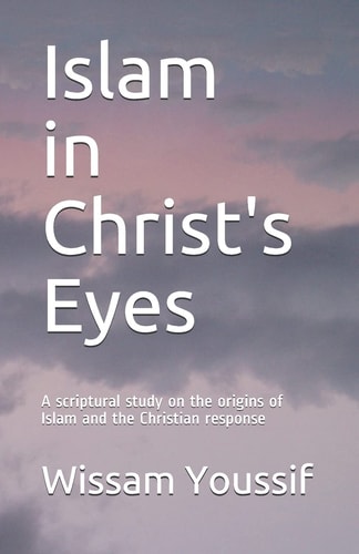Islam in Christ's Eyes A Scriptural Study on the Origins of Islam and the Christian Response