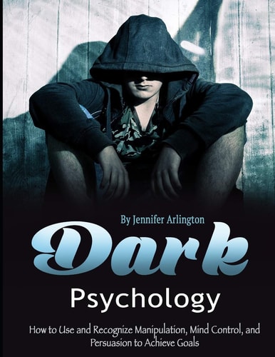 Dark Psychology How to Use and Recognize Manipulation, Mind Control, and Persuasion to Achieve Goals