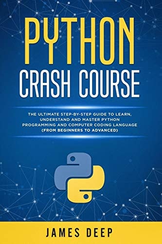 Python Crash Course The Ultimate Step-By-Step Guide to Learn, Understand, and Master Python Programming and Computer Coding Language (From Beginners to Advanced)