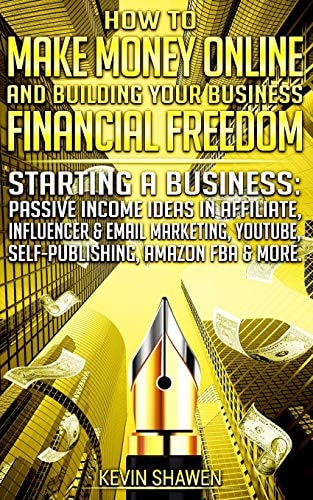 How to Make Money Online and Building Your Business Financial Freedom! Starting a Business: Passive Income Ideas in Affiliate, Influencer and Email Marketing, YouTube, Self-Publishing, Amazon FBA and More