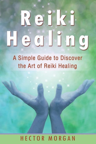 Reiki Healing A Simple Guide to Discover the Art of Reiki Healing