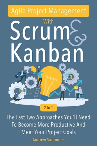 Agile Project Management With Scrum + Kanban 2 In 1 The Last 2 Approaches You'll Need To Become More Productive And Meet Your Project Goals