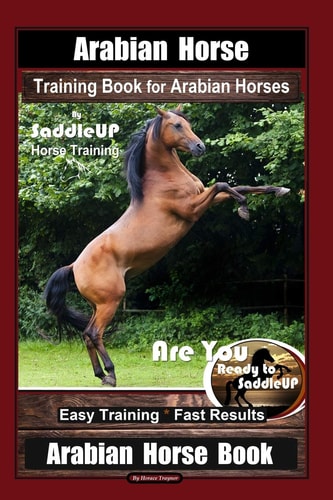 Arabian Horse Training Book for Arabian Horses by Saddle Up Horse Training, Are You Ready to Saddle Up? Easy Training * Fast Results, Arabian Horse Book