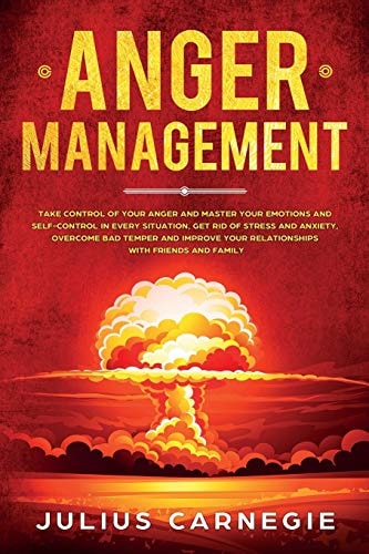 Anger Management Take Control of Your Anger and Master Your Emotions and Self-Control, Get Rid of Stress And Anxiety, Overcome Bad Temper and Improve Your Relationships with Friends