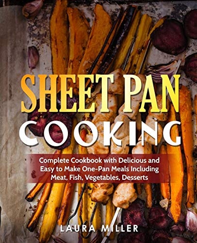 Sheet Pan Cooking Complete Cookbook with Delicious and Easy to Make One-Pan Meals Including Meat, Fish, Vegetables, Desserts