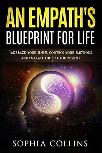 An Empath's Blueprint for Life Take Back Your Senses, Control Your Emotions and Embrace the Best You Possible