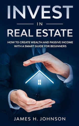 Invest In Real Estate How to Create Wealth and Passive Income With a Smart Guide for Beginners