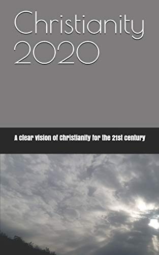 Christianity 2020 A Clear Vision of Christianity for the 21st Century