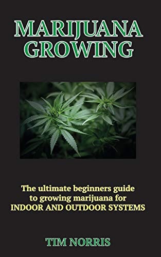 Marijuana Growing The Ultimate Beginners Guide to Growing Marijuana for INDOOR and OUTDOOR SYSTEMS