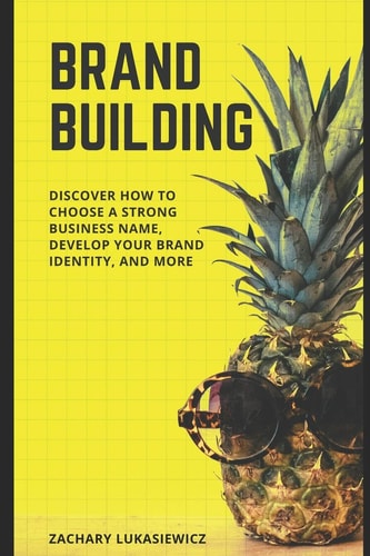 Brand Building Discover How to Choose a Strong Business Name, Develop Your Brand Identity, and More