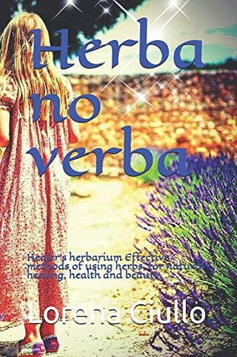 Herba No Verba Healer's Herbarium Effective Methods of Using Herbs, for Natural Healing, Health and Beauty.