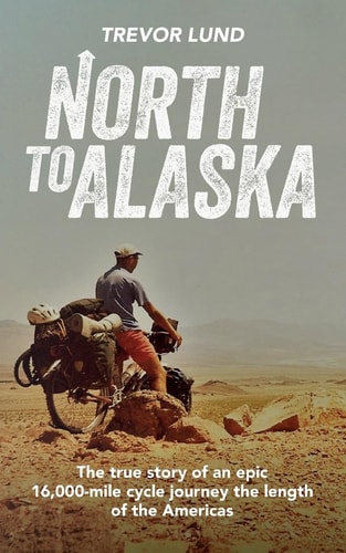 North To Alaska The True Story of An Epic, 16,000-mile Cycle Journey the Length of the Americas