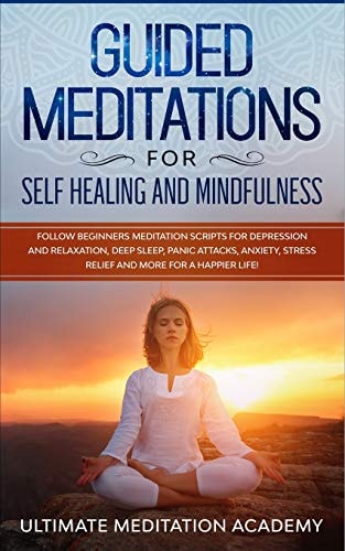 Guided Meditations for Self Healing and Mindfulness Follow Beginners Meditation Scripts for Depression and Relaxation, Deep Sleep, Panic Attacks, Anxiety, Stress Relief and More for a Happier Life!