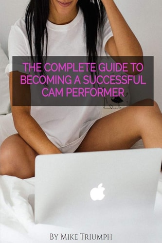 The Complete Guide to Becoming a Successful Cam Performer A Hands on Guide with Actionable Steps for New and Experienced Cam Girls.