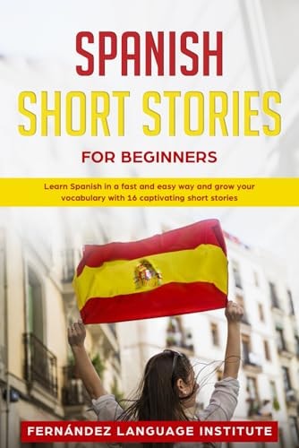 Spanish Short Stories for Beginners Learn Spanish in a Fast and Easy Way, and Grow Your Vocabulary with 16 Captivating Short Stories
