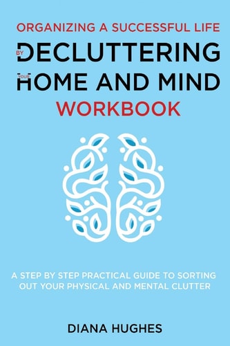 Organizing A Successful Life By Decluttering Your Home And Mind A Step by Step Practical Guide to Help Organize Your Physical and Mental Clutter (handy Cleaning Checklists Included)