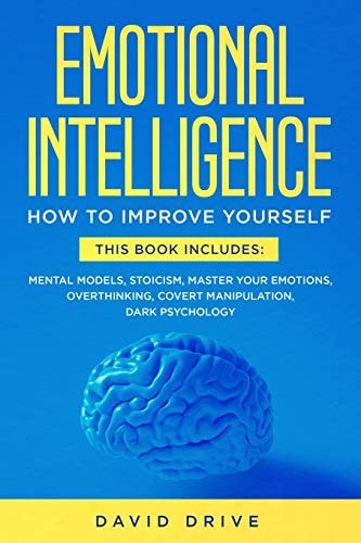 Emotional Intelligence Learn How To Improve Yourself - This Book Includes: Mental Models, Stoicism, Master Your Emotions, Overthinking, Covert Manipulation, Dark Psychology