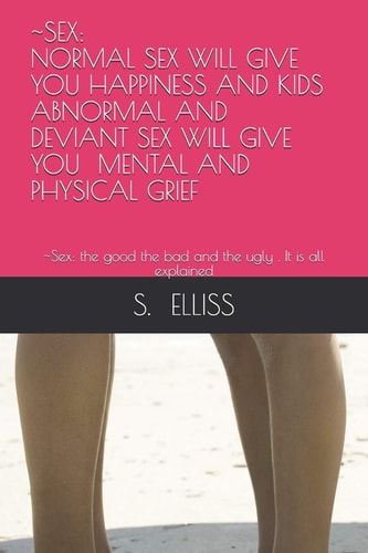 Sex NORMAL SEX WILL GIVE YOU HAPPINESS and KIDS ABNORMAL and DEVIANT SEX WILL GIVE YOU MENTAL and PHYSICAL GRIEF: Sex: the Good the Bad and the Ugly . It Is All Explained