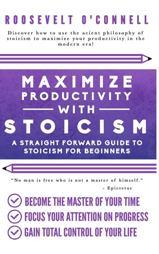 Maximize Your Productivity with Stoicism - a Straight Forward Guide to Stoicism for Beginners