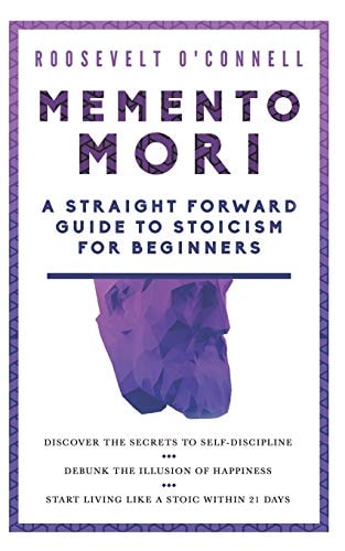 Memento Mori a Straightforward Guide to Stoicism for Beginners Discover the Secrets to Self-Discipline, Debunk the Illusion of Happiness, and Start Living Like a Stoic Within 21 Days