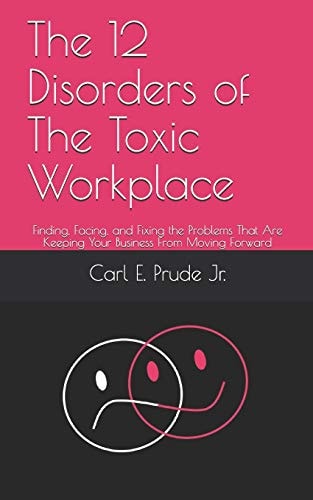 The 12 Disorders of The Toxic Workplace Finding, Facing, and Fixing the Problems That Are Keeping Your Business From Moving Forward
