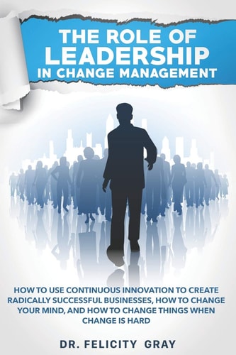 The Role Of Leadership In Change Management How To Use Continuous Innovation To Create Radically Successful Businesses, How to Change Your Mind, And How To Change Things When Change is Hard