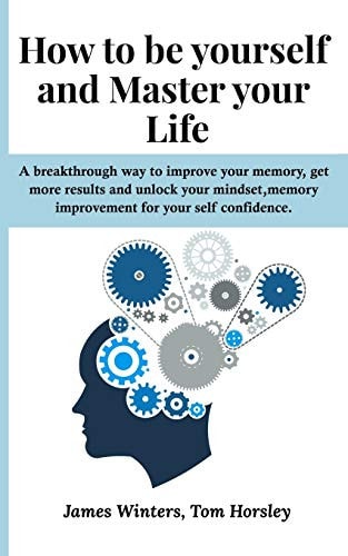 How to Be Yourself and Master Your Life A Breakthrough Way to Improve Your Memory, Get More Results and Unlock Your Mindset, Memory Improvement for Your Self Confidence