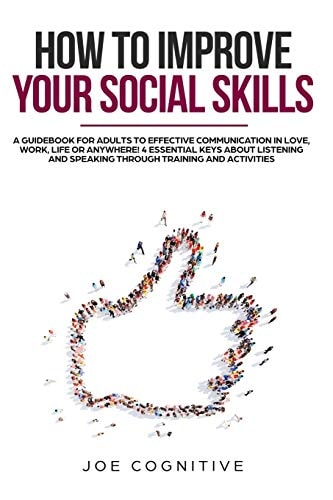 How To Improve Your Social Skills A Guidebook for Adults to Effective Communication in Love, Work, Life Or Anywhere! 4 Essential Keys about Listening and Speaking Through Training and Activities.