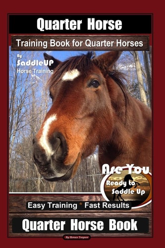Quarter Horse Training Book for Quarter Horses by Saddle Up Horse Training, Are You Ready to Saddle Up? Easy Training * Fast Results, Quarter Horse Book