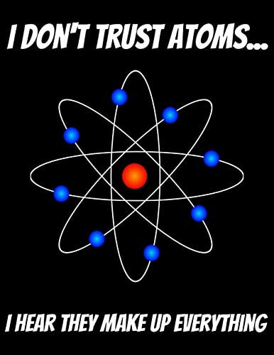 I Don't Trust Atoms... I Hear That Make Up Everything 150 Pages 8. 5 X 11