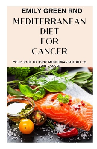 Mediterranean Diet for Cancer Your Book to Using Mediterranean Diet for Cancer