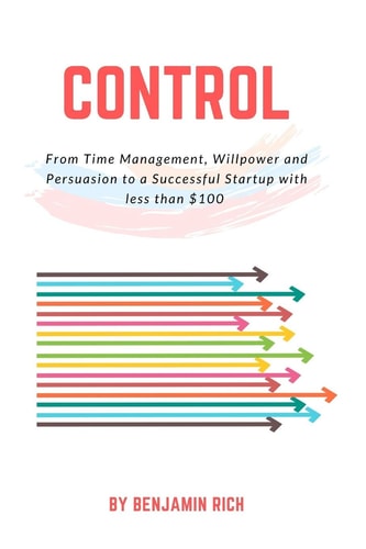 Control: from Time Management, Willpower and Persuasion to a Successful Startup with Less Than $ 100 An Eye-Opening Book That Reveals How to Start a Profitable Business Through Passion and Continuous Innovation in a Short Time