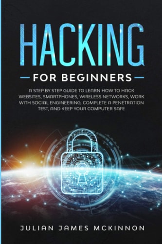 Hacking for Beginners A Step by Step Guide to Learn How to Hack Websites, Smartphones, Wireless Networks, Work with Social Engineering, Complete a Penetration Test, and Keep Your Computer Safe