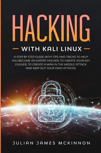 Hacking with Kali Linux A Step by Step Guide with Tips and Tricks to Help You Become an Expert Hacker, to Create Your Key Logger, to Create a Man in the Middle Attack and Map Out Your Own Attacks
