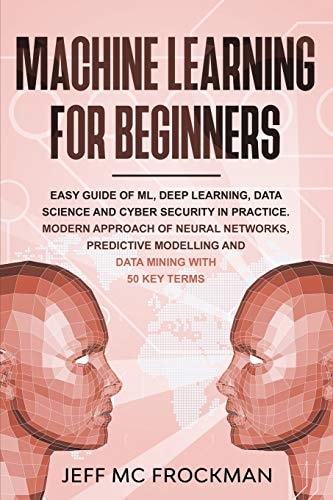 Machine Learning For Beginners Easy Guide of ML, Deep Learning, Data Analytics and Cyber Security in Practice.Modern Approach of Neural Networks, Predictive Modeling and Data Mining with 50 Key Terms