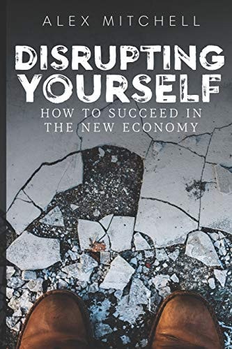 Disrupting Yourself How to Succeed in the New Economy