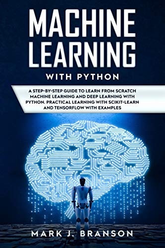 Machine Learning with Python A Step-By-Step Guide in Learning from Scratch Machine Learning and Deep Learning with Python, a Practical Learning with Scikit-Learn and Tensor Flow with Examples