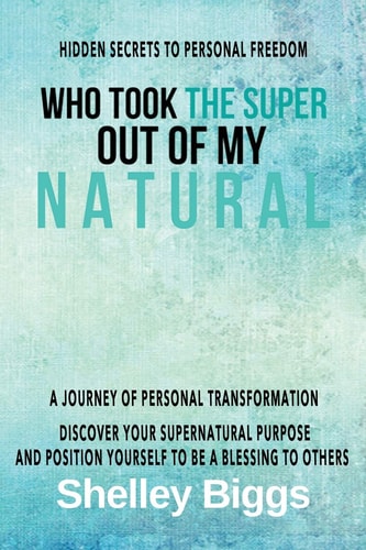 Who Took the Super Out of My Natural Hidden Secrets to Personal Freedom -: a Journey of Personal Transformation - Discover Your Supernatural Purpose and Position Yourself to Be a Blessing to Others